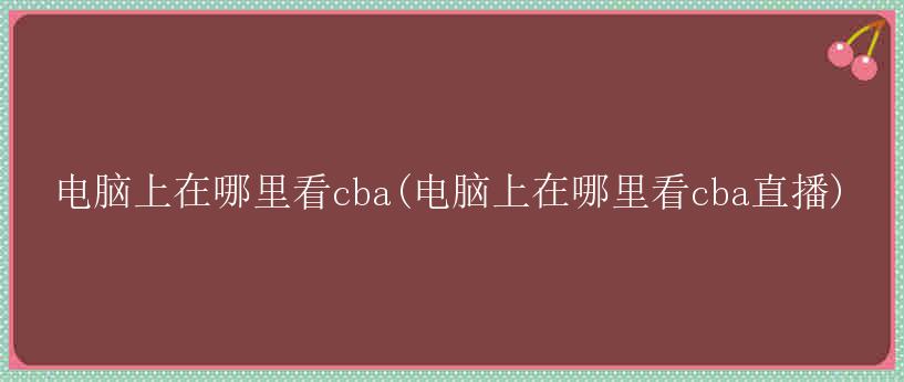 电脑上在哪里看cba(电脑上在哪里看cba直播)