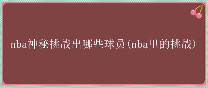 nba神秘挑战出哪些球员(nba里的挑战)