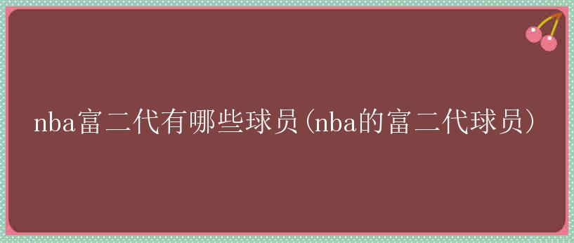 nba富二代有哪些球员(nba的富二代球员)