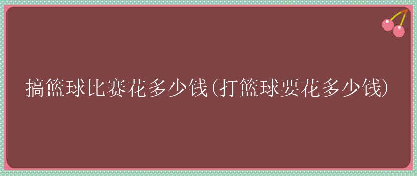 搞篮球比赛花多少钱(打篮球要花多少钱)