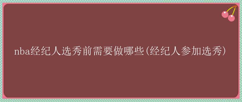 nba经纪人选秀前需要做哪些(经纪人参加选秀)