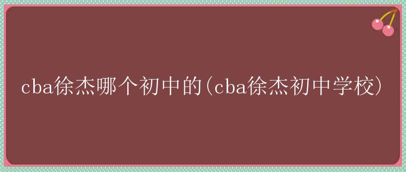 cba徐杰哪个初中的(cba徐杰初中学校)