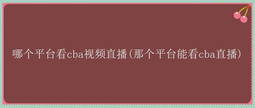 哪个平台看cba视频直播(那个平台能看cba直播)