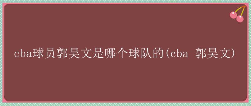 cba球员郭昊文是哪个球队的(cba 郭昊文)