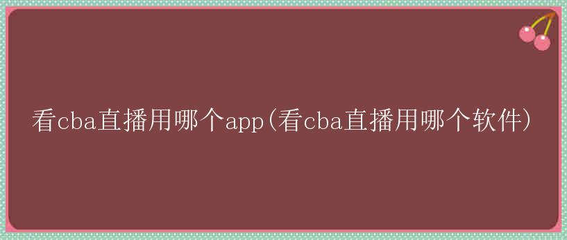 看cba直播用哪个app(看cba直播用哪个软件)