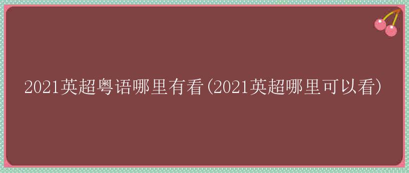 2021英超粤语哪里有看(2021英超哪里可以看)