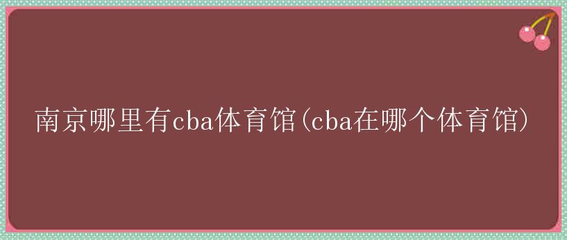 南京哪里有cba体育馆(cba在哪个体育馆)