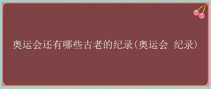 奥运会还有哪些古老的纪录(奥运会 纪录)