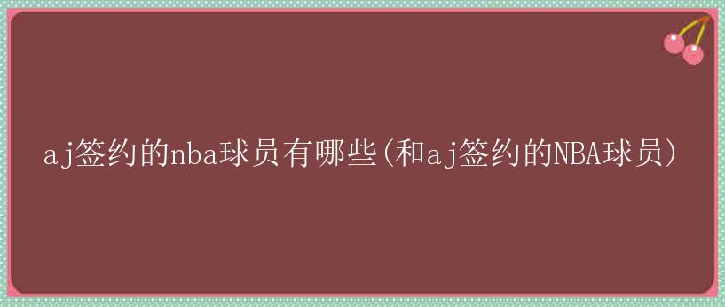 aj签约的nba球员有哪些(和aj签约的NBA球员)