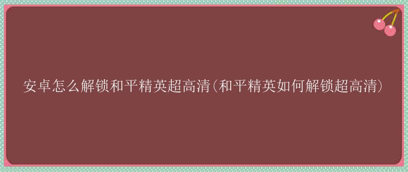 安卓怎么解锁和平精英超高清(和平精英如何解锁超高清)