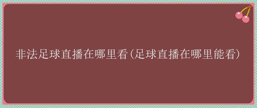 非法足球直播在哪里看(足球直播在哪里能看)