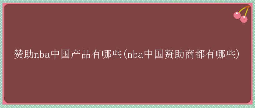 赞助nba中国产品有哪些(nba中国赞助商都有哪些)