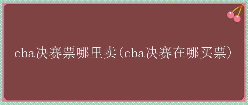 cba决赛票哪里卖(cba决赛在哪买票)