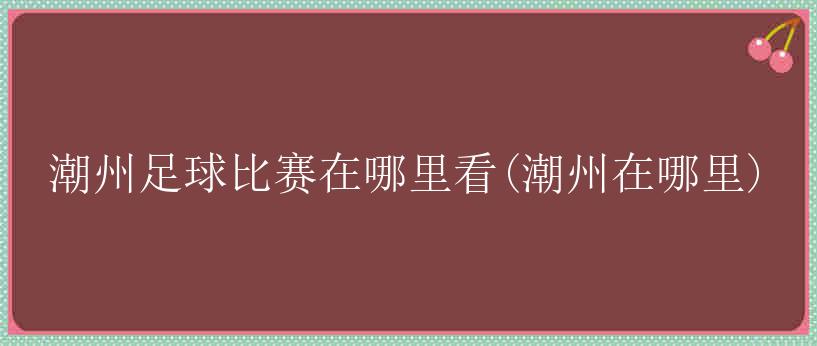 潮州足球比赛在哪里看(潮州在哪里)