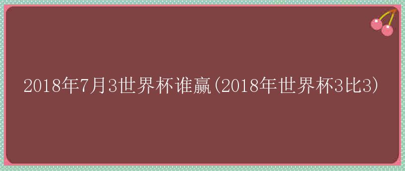 2018年7月3世界杯谁赢(2018年世界杯3比3)