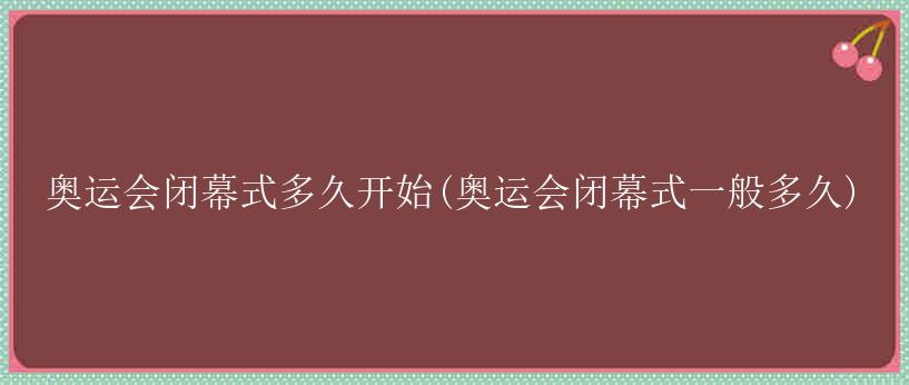 奥运会闭幕式多久开始(奥运会闭幕式一般多久)