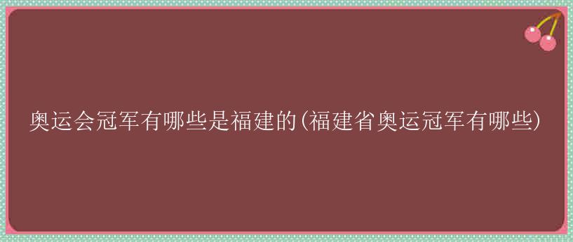 奥运会冠军有哪些是福建的(福建省奥运冠军有哪些)