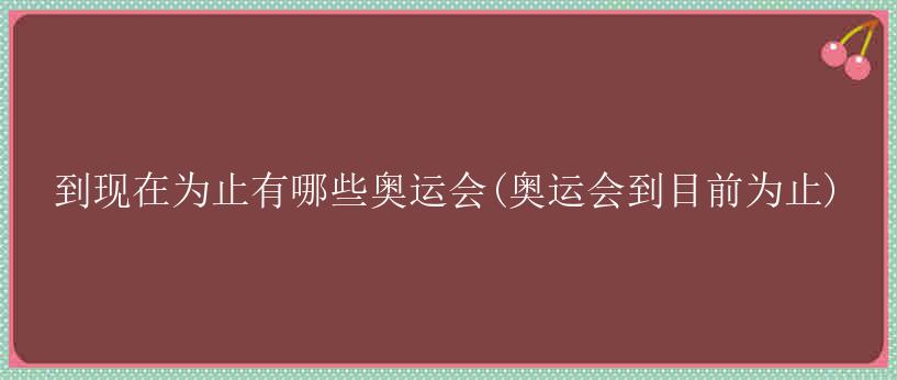 到现在为止有哪些奥运会(奥运会到目前为止)