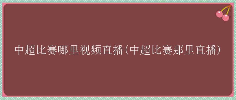 中超比赛哪里视频直播(中超比赛那里直播)