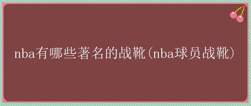 nba有哪些著名的战靴(nba球员战靴)