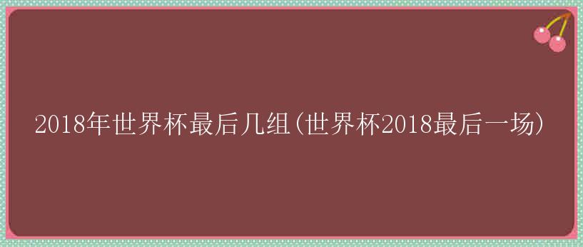 2018年世界杯最后几组(世界杯2018最后一场)