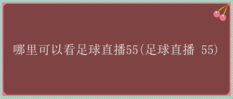 哪里可以看足球直播55(足球直播 55)