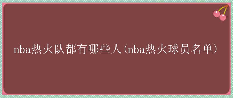 nba热火队都有哪些人(nba热火球员名单)