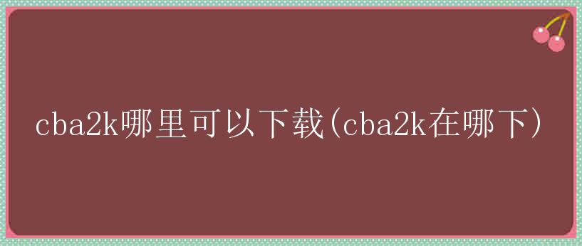 cba2k哪里可以下载(cba2k在哪下)