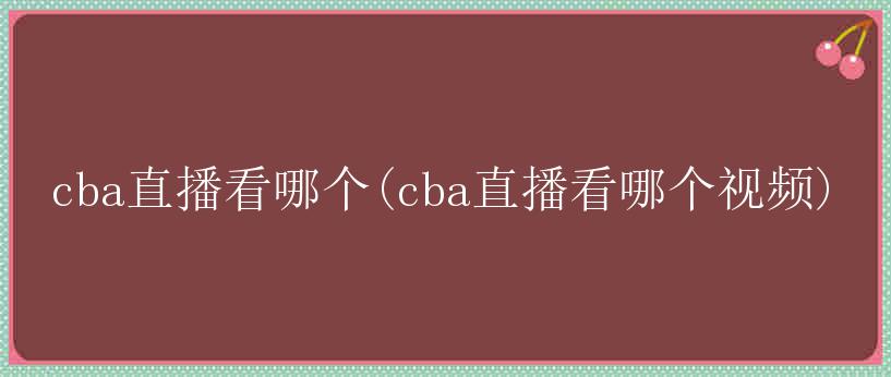 cba直播看哪个(cba直播看哪个视频)