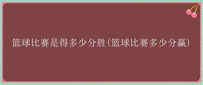 篮球比赛是得多少分胜(篮球比赛多少分赢)