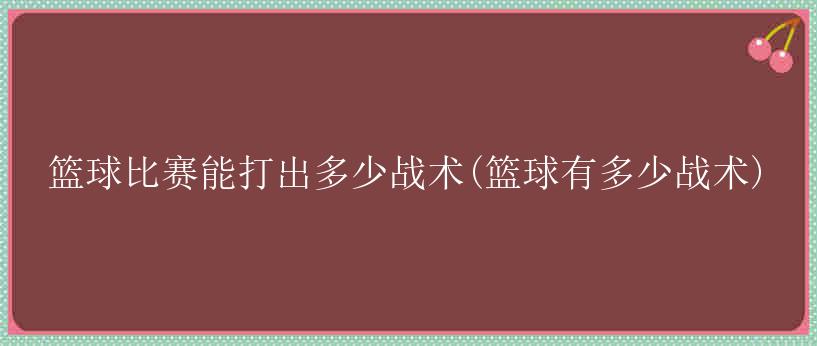 篮球比赛能打出多少战术(篮球有多少战术)