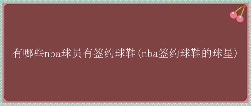 有哪些nba球员有签约球鞋(nba签约球鞋的球星)