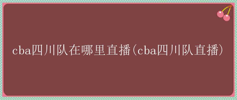 cba四川队在哪里直播(cba四川队直播)