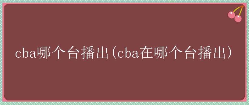 cba哪个台播出(cba在哪个台播出)