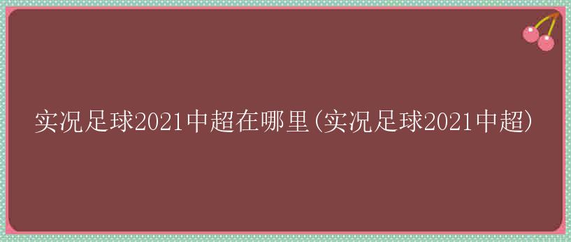 实况足球2021中超在哪里(实况足球2021中超)