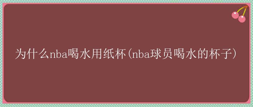 为什么nba喝水用纸杯(nba球员喝水的杯子)