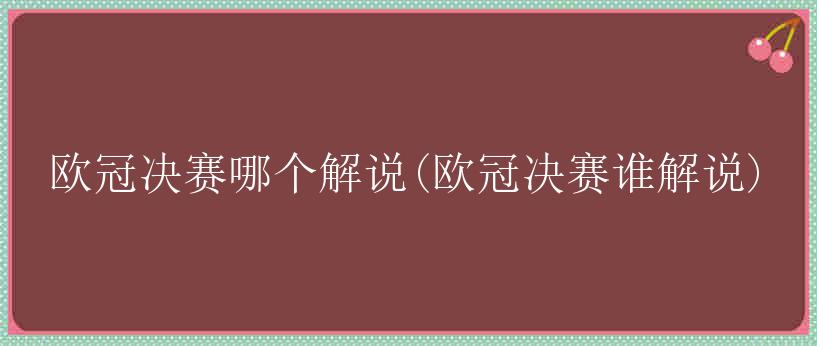 欧冠决赛哪个解说(欧冠决赛谁解说)