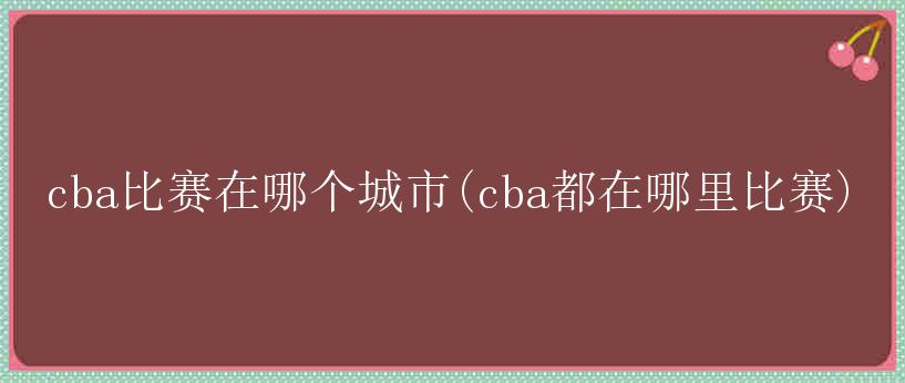 cba比赛在哪个城市(cba都在哪里比赛)