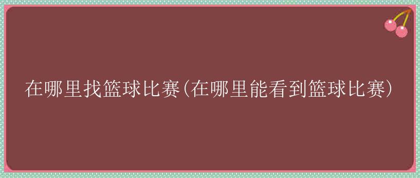 在哪里找篮球比赛(在哪里能看到篮球比赛)