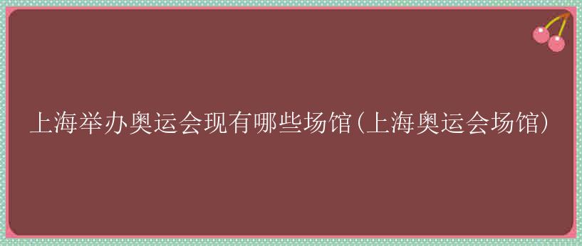 上海举办奥运会现有哪些场馆(上海奥运会场馆)