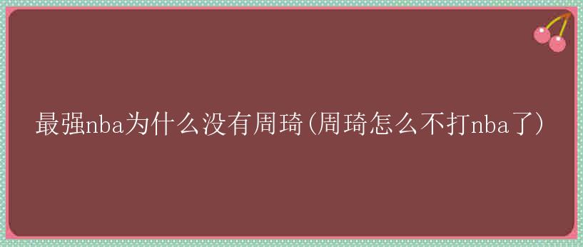 最强nba为什么没有周琦(周琦怎么不打nba了)