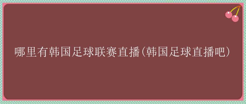 哪里有韩国足球联赛直播(韩国足球直播吧)