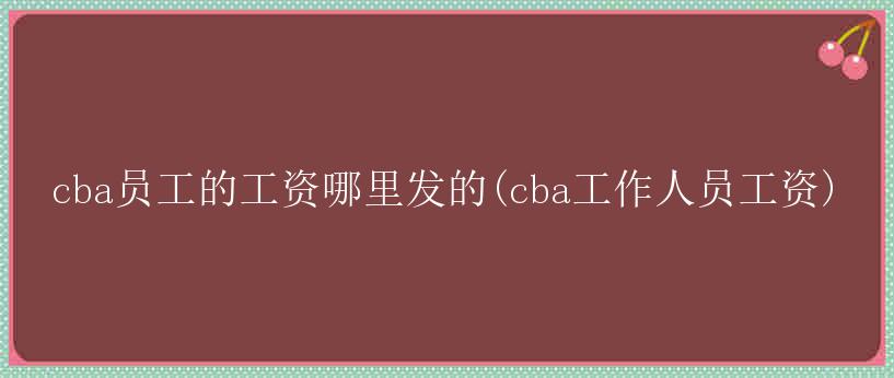 cba员工的工资哪里发的(cba工作人员工资)