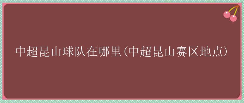 中超昆山球队在哪里(中超昆山赛区地点)