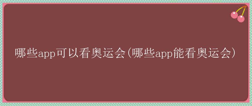 哪些app可以看奥运会(哪些app能看奥运会)