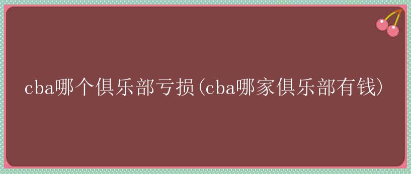 cba哪个俱乐部亏损(cba哪家俱乐部有钱)