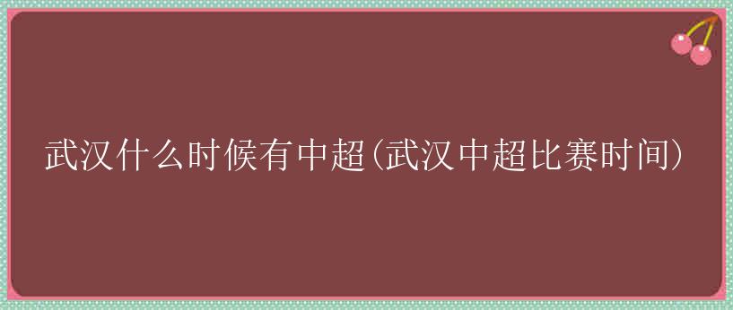 武汉什么时候有中超(武汉中超比赛时间)