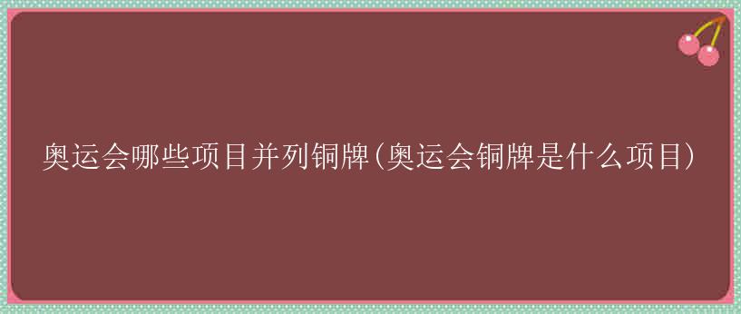 奥运会哪些项目并列铜牌(奥运会铜牌是什么项目)