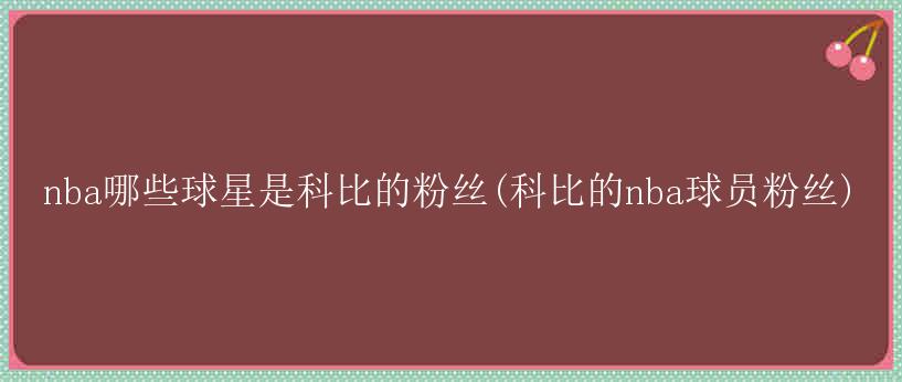 nba哪些球星是科比的粉丝(科比的nba球员粉丝)