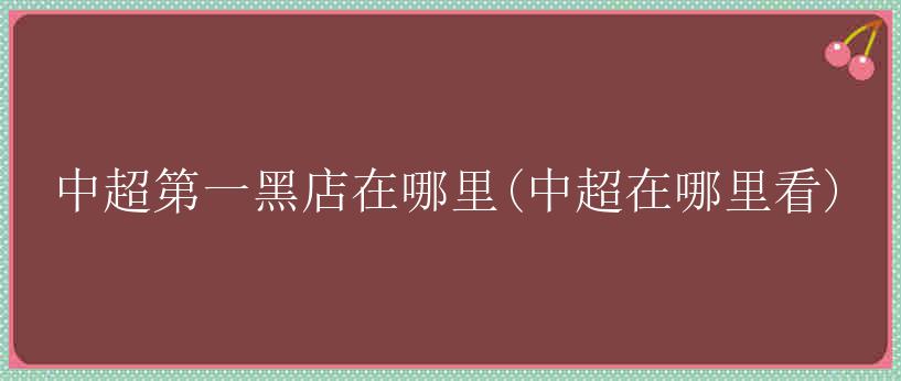 中超第一黑店在哪里(中超在哪里看)